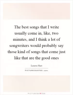The best songs that I write usually come in, like, two minutes, and I think a lot of songwriters would probably say those kind of songs that come just like that are the good ones Picture Quote #1