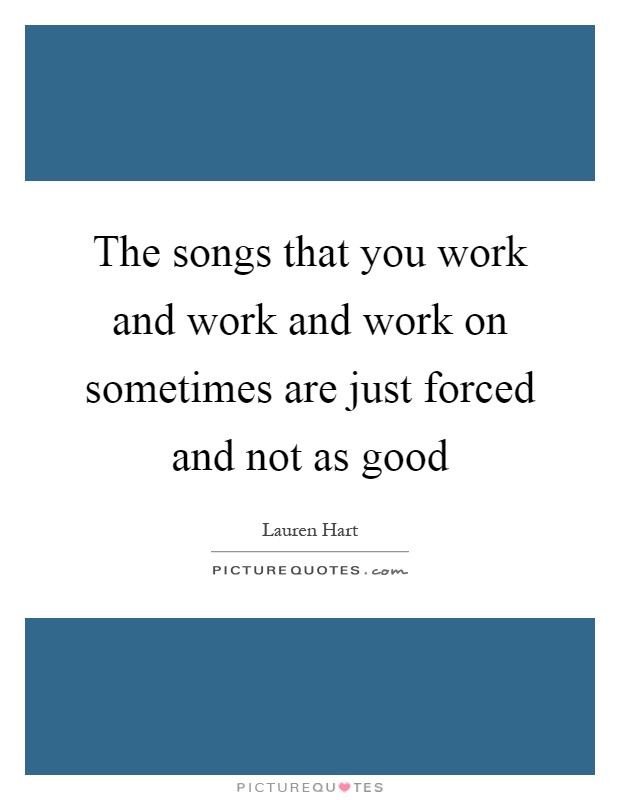 The songs that you work and work and work on sometimes are just forced and not as good Picture Quote #1