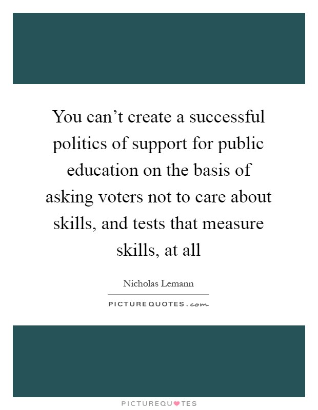 You can't create a successful politics of support for public education on the basis of asking voters not to care about skills, and tests that measure skills, at all Picture Quote #1