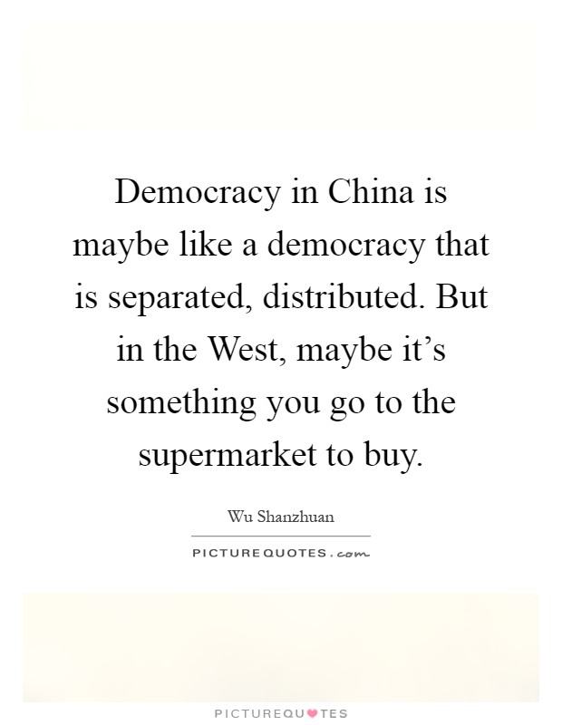 Democracy in China is maybe like a democracy that is separated, distributed. But in the West, maybe it's something you go to the supermarket to buy Picture Quote #1