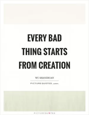 Every bad thing starts from creation Picture Quote #1