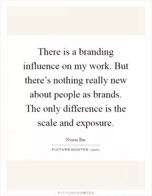 There is a branding influence on my work. But there’s nothing really new about people as brands. The only difference is the scale and exposure Picture Quote #1