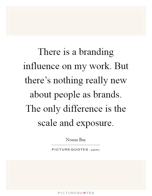 There is a branding influence on my work. But there's nothing really new about people as brands. The only difference is the scale and exposure Picture Quote #1