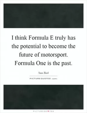 I think Formula E truly has the potential to become the future of motorsport. Formula One is the past Picture Quote #1