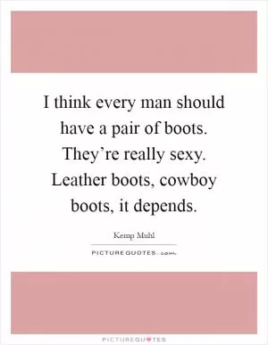 I think every man should have a pair of boots. They’re really sexy. Leather boots, cowboy boots, it depends Picture Quote #1