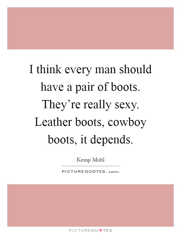 I think every man should have a pair of boots. They're really sexy. Leather boots, cowboy boots, it depends Picture Quote #1