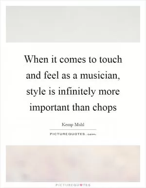 When it comes to touch and feel as a musician, style is infinitely more important than chops Picture Quote #1