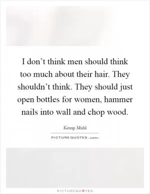 I don’t think men should think too much about their hair. They shouldn’t think. They should just open bottles for women, hammer nails into wall and chop wood Picture Quote #1