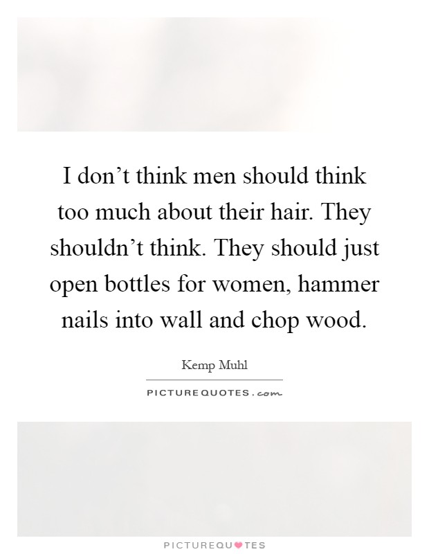 I don't think men should think too much about their hair. They shouldn't think. They should just open bottles for women, hammer nails into wall and chop wood Picture Quote #1