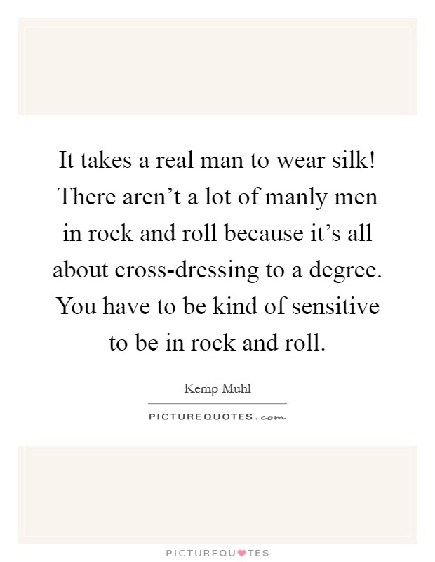 It takes a real man to wear silk! There aren't a lot of manly men in rock and roll because it's all about cross-dressing to a degree. You have to be kind of sensitive to be in rock and roll Picture Quote #1