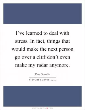 I’ve learned to deal with stress. In fact, things that would make the next person go over a cliff don’t even make my radar anymore Picture Quote #1