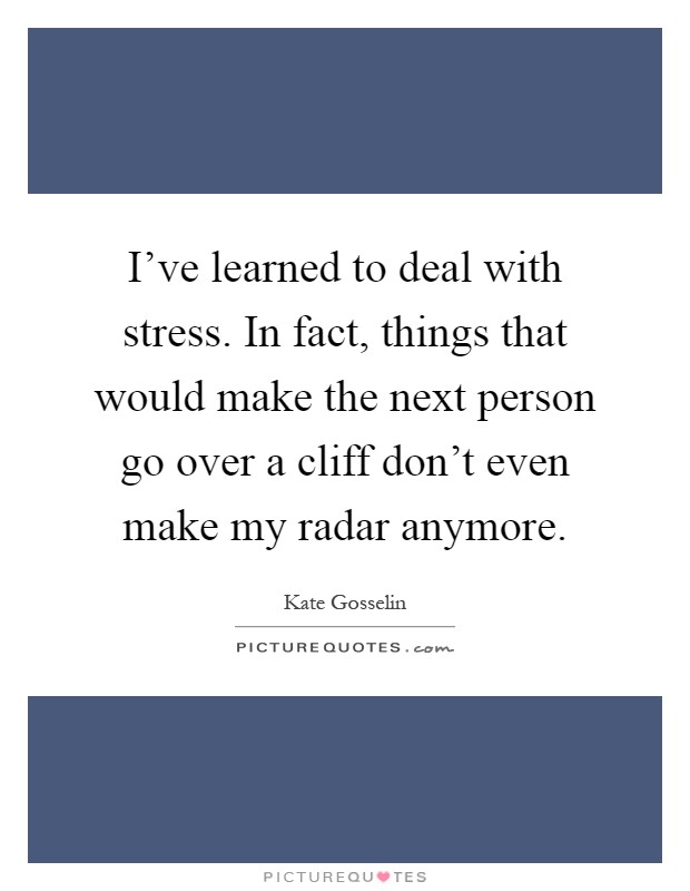 I've learned to deal with stress. In fact, things that would make the next person go over a cliff don't even make my radar anymore Picture Quote #1