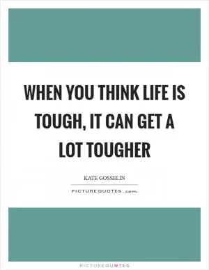 When you think life is tough, it can get a lot tougher Picture Quote #1