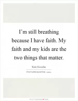 I’m still breathing because I have faith. My faith and my kids are the two things that matter Picture Quote #1