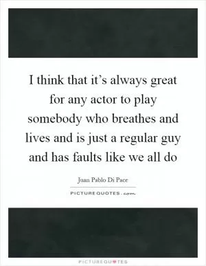 I think that it’s always great for any actor to play somebody who breathes and lives and is just a regular guy and has faults like we all do Picture Quote #1