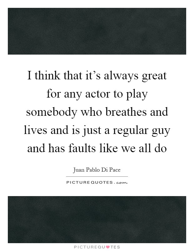 I think that it's always great for any actor to play somebody who breathes and lives and is just a regular guy and has faults like we all do Picture Quote #1