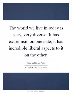 The world we live in today is very, very diverse. It has extremism on one side, it has incredible liberal aspects to it on the other Picture Quote #1