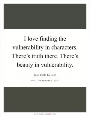 I love finding the vulnerability in characters. There’s truth there. There’s beauty in vulnerability Picture Quote #1