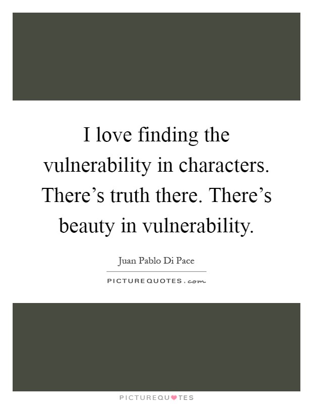 I love finding the vulnerability in characters. There's truth there. There's beauty in vulnerability Picture Quote #1