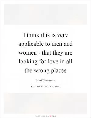 I think this is very applicable to men and women - that they are looking for love in all the wrong places Picture Quote #1