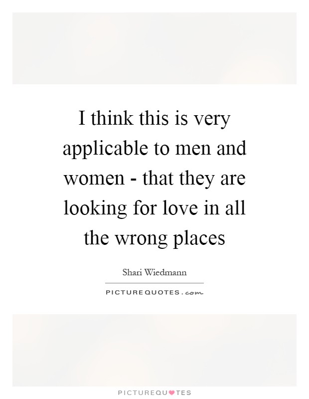 I think this is very applicable to men and women - that they are looking for love in all the wrong places Picture Quote #1