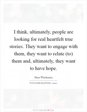 I think, ultimately, people are looking for real heartfelt true stories. They want to engage with them, they want to relate (to) them and, ultimately, they want to have hope Picture Quote #1