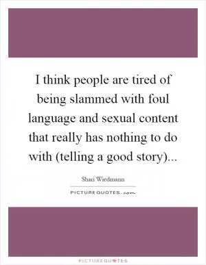 I think people are tired of being slammed with foul language and sexual content that really has nothing to do with (telling a good story) Picture Quote #1