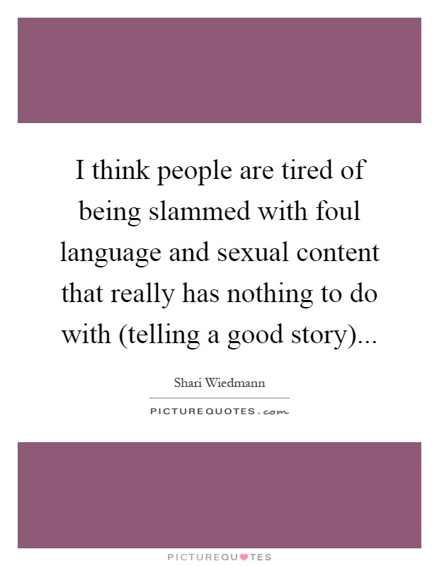I think people are tired of being slammed with foul language and sexual content that really has nothing to do with (telling a good story) Picture Quote #1