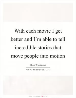 With each movie I get better and I’m able to tell incredible stories that move people into motion Picture Quote #1
