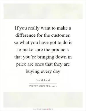 If you really want to make a difference for the customer, so what you have got to do is to make sure the products that you’re bringing down in price are ones that they are buying every day Picture Quote #1
