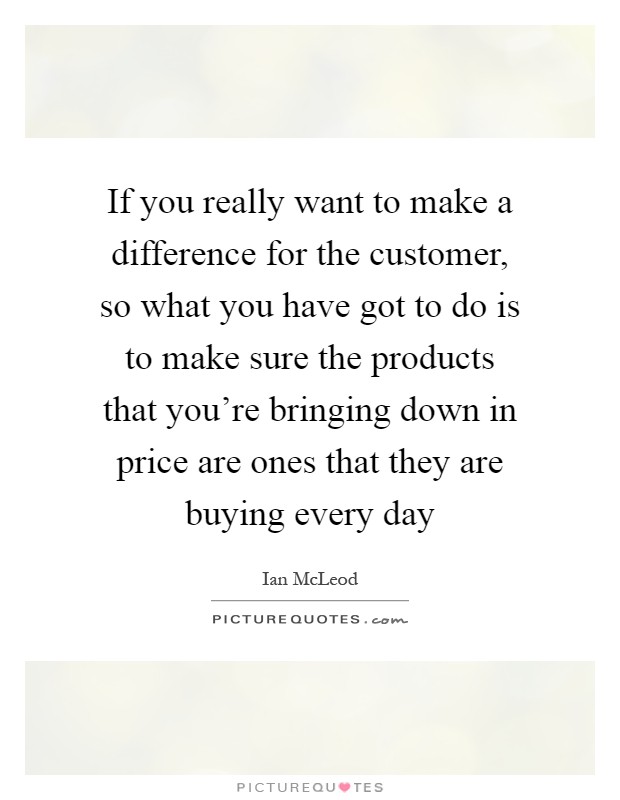 If you really want to make a difference for the customer, so what you have got to do is to make sure the products that you're bringing down in price are ones that they are buying every day Picture Quote #1
