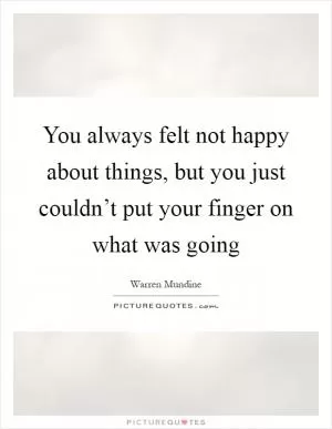 You always felt not happy about things, but you just couldn’t put your finger on what was going Picture Quote #1