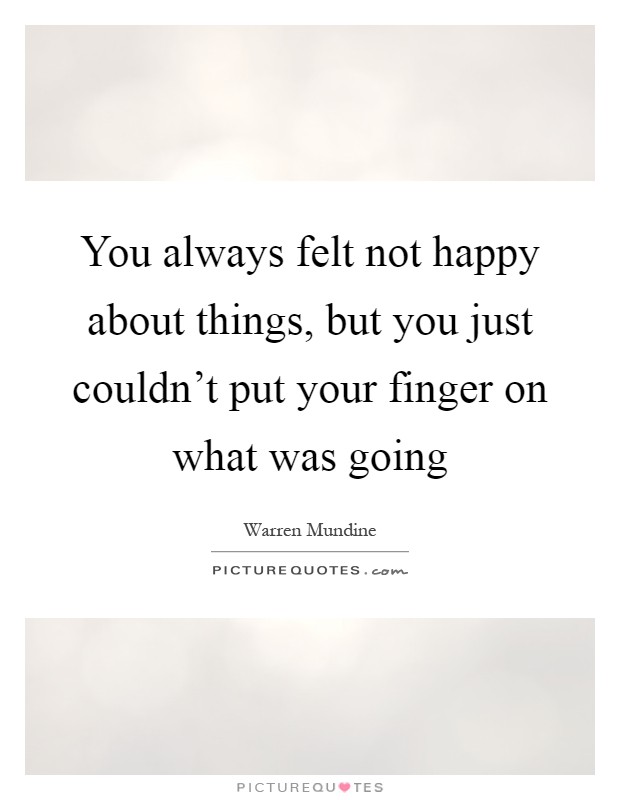 You always felt not happy about things, but you just couldn't put your finger on what was going Picture Quote #1