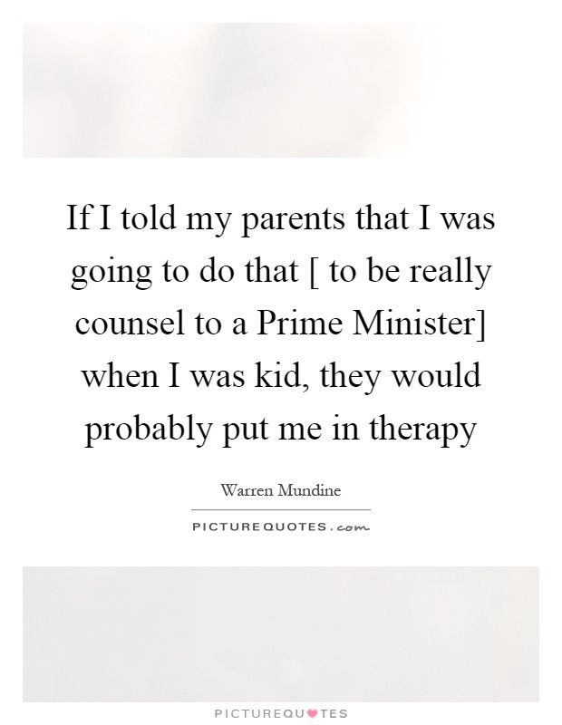 If I told my parents that I was going to do that [ to be really counsel to a Prime Minister] when I was kid, they would probably put me in therapy Picture Quote #1