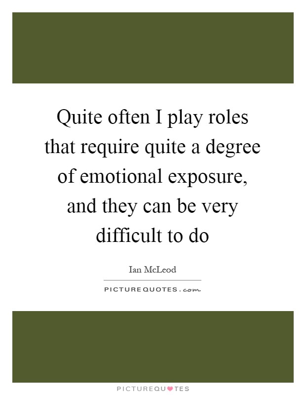 Quite often I play roles that require quite a degree of emotional exposure, and they can be very difficult to do Picture Quote #1