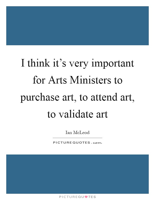 I think it's very important for Arts Ministers to purchase art, to attend art, to validate art Picture Quote #1
