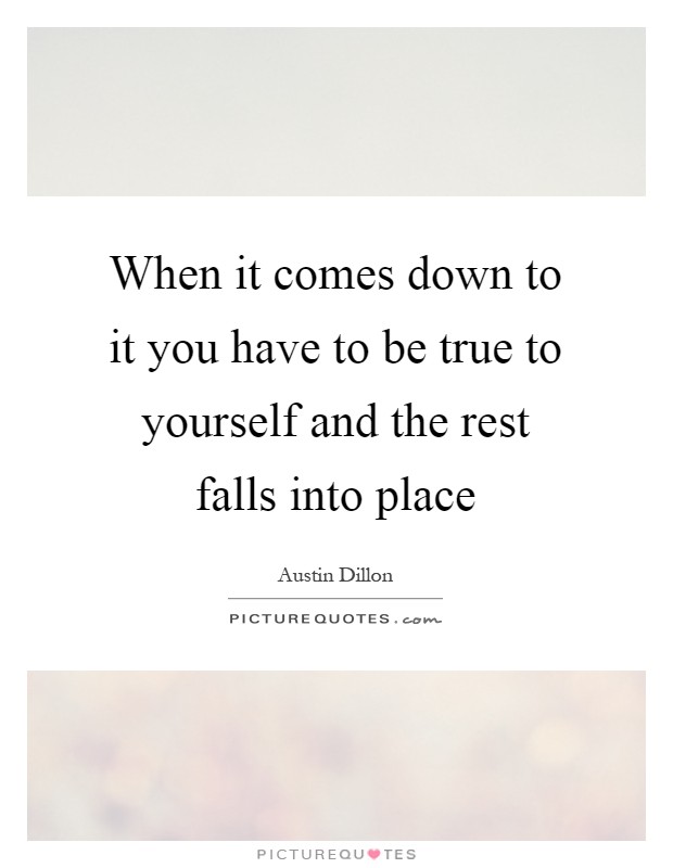 When it comes down to it you have to be true to yourself and the rest falls into place Picture Quote #1