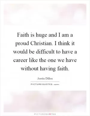 Faith is huge and I am a proud Christian. I think it would be difficult to have a career like the one we have without having faith Picture Quote #1