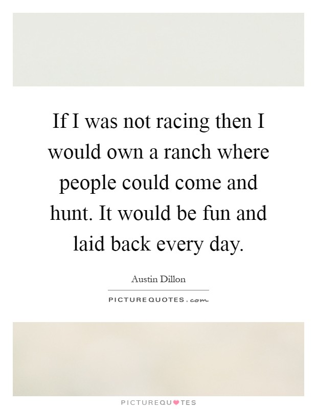 If I was not racing then I would own a ranch where people could come and hunt. It would be fun and laid back every day Picture Quote #1