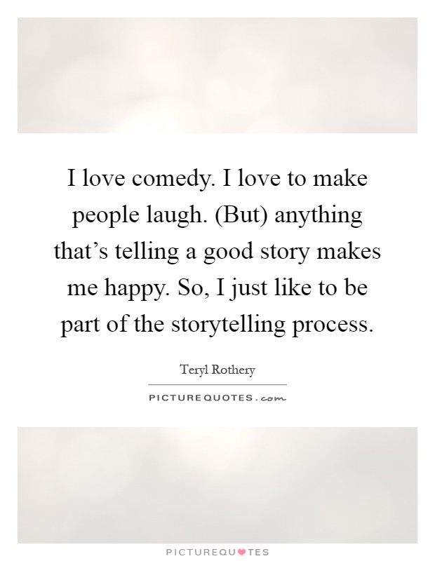 I love comedy. I love to make people laugh. (But) anything that's telling a good story makes me happy. So, I just like to be part of the storytelling process Picture Quote #1