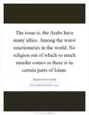 The issue is, the Arabs have many allies. Among the worst reactionaries in the world. No religion out of which so much murder comes as there is in certain parts of Islam Picture Quote #1