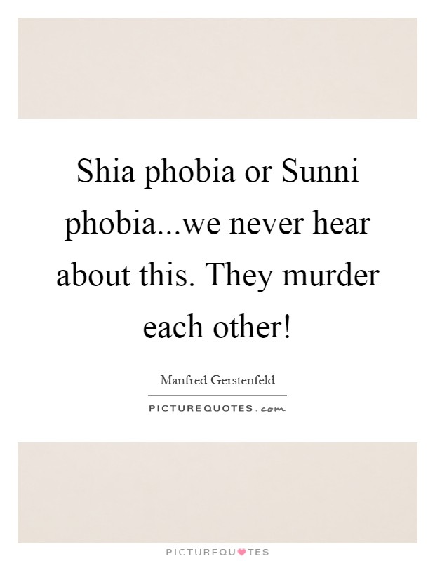Shia phobia or Sunni phobia...we never hear about this. They murder each other! Picture Quote #1