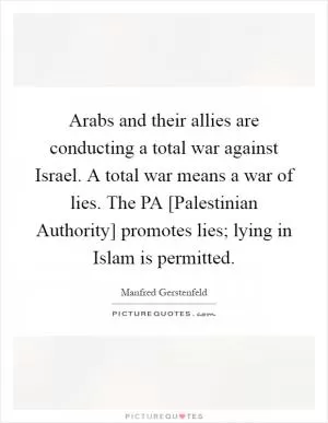 Arabs and their allies are conducting a total war against Israel. A total war means a war of lies. The PA [Palestinian Authority] promotes lies; lying in Islam is permitted Picture Quote #1