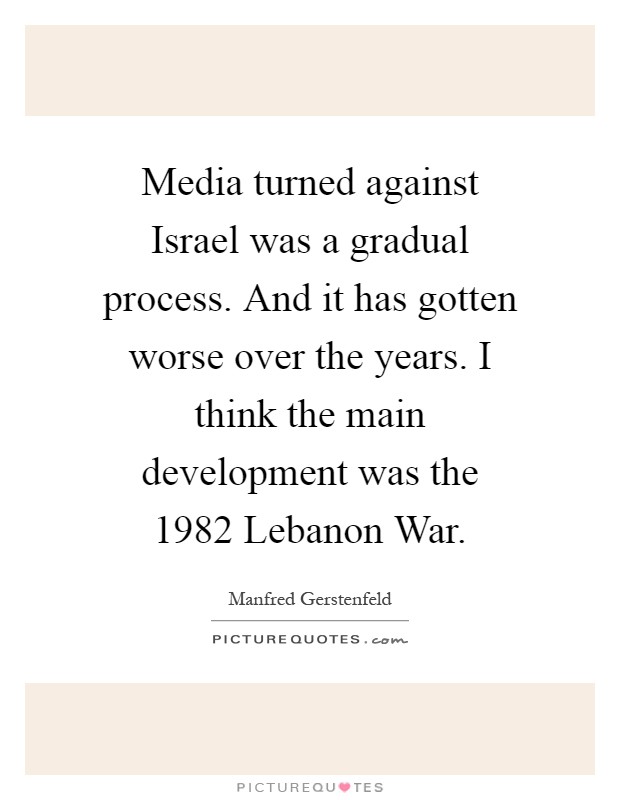 Media turned against Israel was a gradual process. And it has gotten worse over the years. I think the main development was the 1982 Lebanon War Picture Quote #1