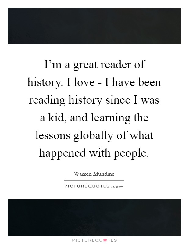 I'm a great reader of history. I love - I have been reading history since I was a kid, and learning the lessons globally of what happened with people Picture Quote #1