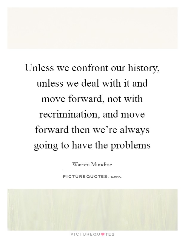 Unless we confront our history, unless we deal with it and move forward, not with recrimination, and move forward then we're always going to have the problems Picture Quote #1