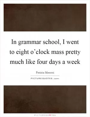 In grammar school, I went to eight o’clock mass pretty much like four days a week Picture Quote #1