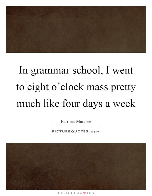 In grammar school, I went to eight o'clock mass pretty much like four days a week Picture Quote #1