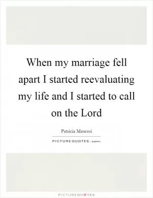 When my marriage fell apart I started reevaluating my life and I started to call on the Lord Picture Quote #1