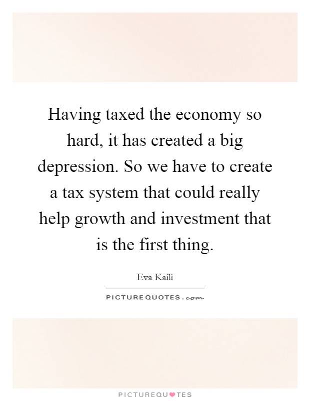 Having taxed the economy so hard, it has created a big depression. So we have to create a tax system that could really help growth and investment that is the first thing Picture Quote #1